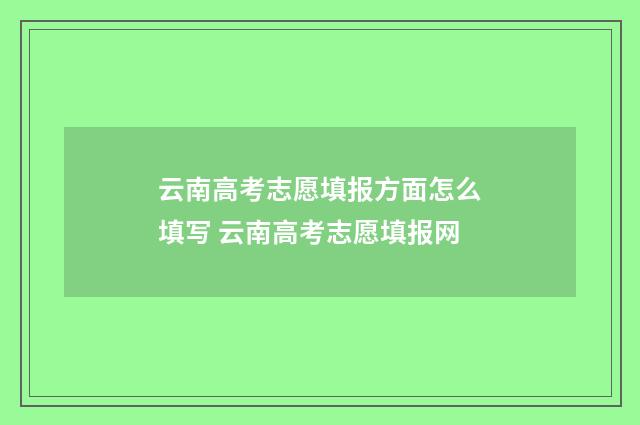 云南高考志愿填报方面怎么填写 云南高考志愿填报网