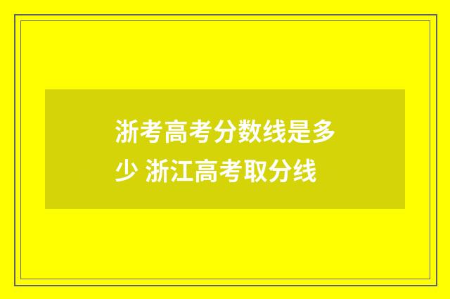 浙考高考分数线是多少 浙江高考取分线