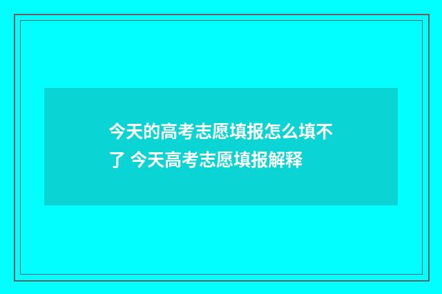 今天的高考志愿填报怎么填不了 今天高考志愿填报解释