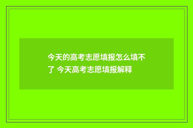今天的高考志愿填报怎么填不了 今天高考志愿填报解释