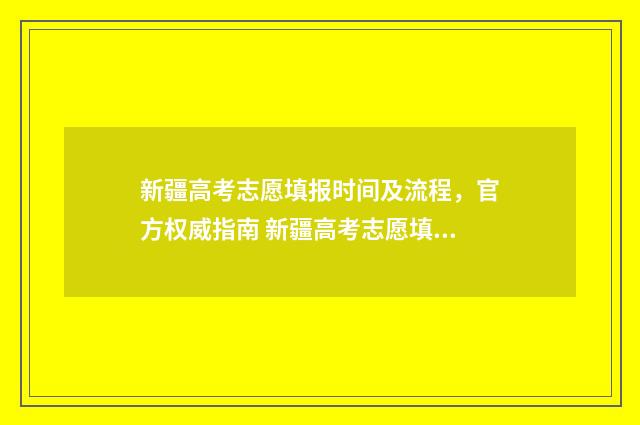 新疆高考志愿填报时间及流程，官方权威指南 新疆高考志愿填报