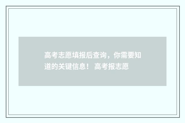 高考志愿填报后查询，你需要知道的关键信息！ 高考报志愿