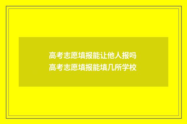 高考志愿填报能让他人报吗 高考志愿填报能填几所学校
