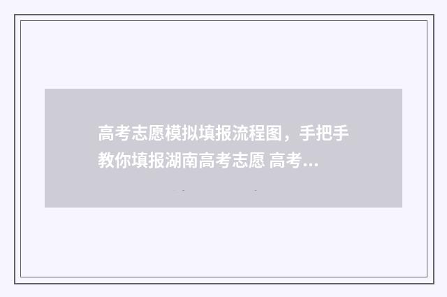 高考志愿模拟填报流程图，手把手教你填报湖南高考志愿 高考志愿模拟填报服务平台