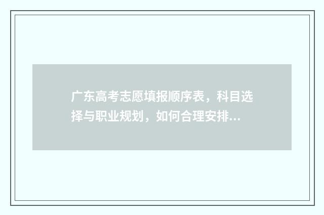 广东高考志愿填报顺序表，科目选择与职业规划，如何合理安排？ 广东高考志愿填报模板