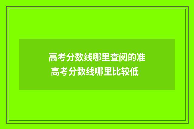 高考分数线哪里查阅的准 高考分数线哪里比较低
