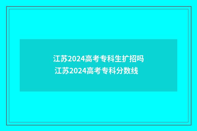 江苏2024高考专科生扩招吗 江苏2024高考专科分数线