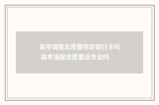 高考填报志愿要绑定银行卡吗 高考填报志愿要选专业吗