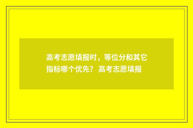 高考志愿填报时，等位分和其它指标哪个优先？ 高考志愿填报