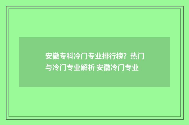 安徽专科冷门专业排行榜？热门与冷门专业解析 安徽冷门专业