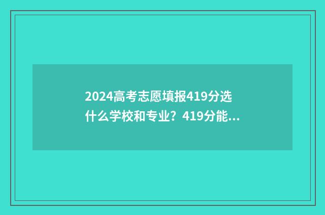 2024高考志愿填报419分选什么学校和专业？419分能上哪些大学？ 2024年高考报志愿指南