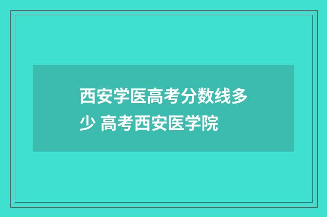 西安学医高考分数线多少 高考西安医学院