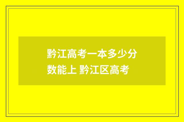 黔江高考一本多少分数能上 黔江区高考