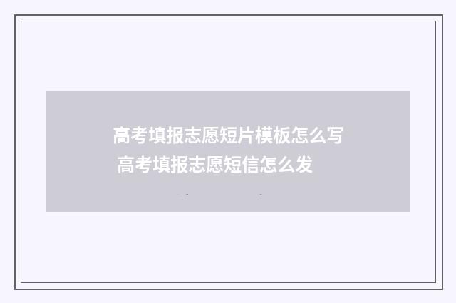 高考填报志愿短片模板怎么写 高考填报志愿短信怎么发