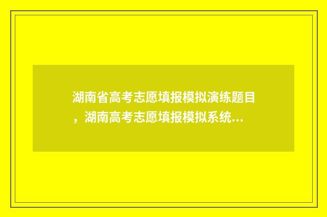 湖南省高考志愿填报模拟演练题目，湖南高考志愿填报模拟系统 高考志愿网