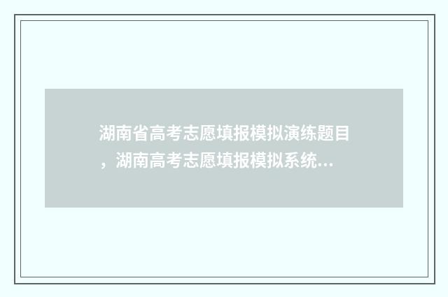 湖南省高考志愿填报模拟演练题目，湖南高考志愿填报模拟系统 高考志愿网