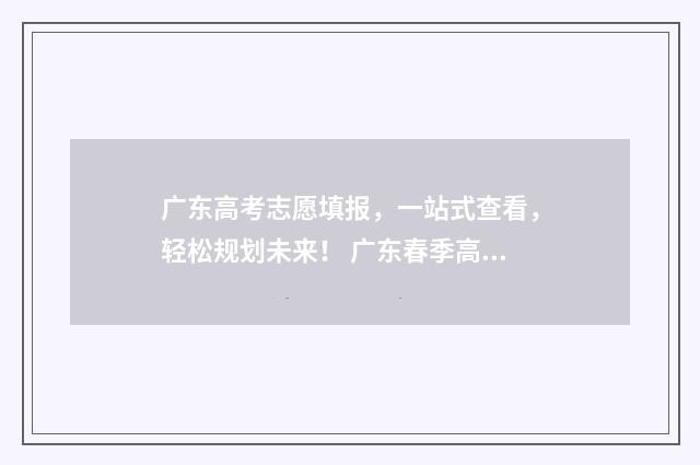 广东高考志愿填报，一站式查看，轻松规划未来！ 广东春季高考填报志愿