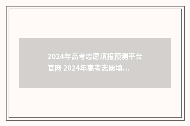 2024年高考志愿填报预测平台官网 2024年高考志愿填报有新政策