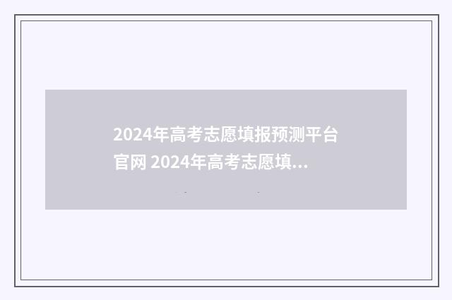 2024年高考志愿填报预测平台官网 2024年高考志愿填报有新政策