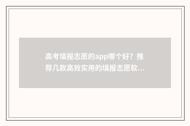 高考填报志愿的app哪个好？推荐几款高效实用的填报志愿软件 高考填报志愿的号码换了怎么办