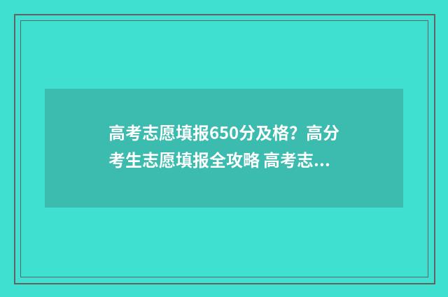 高考志愿填报650分及格？高分考生志愿填报全攻略 高考志愿填报65个志愿