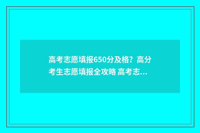 高考志愿填报650分及格？高分考生志愿填报全攻略 高考志愿填报65个志愿