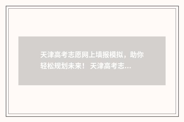 天津高考志愿网上填报模拟，助你轻松规划未来！ 天津高考志愿网官网入口