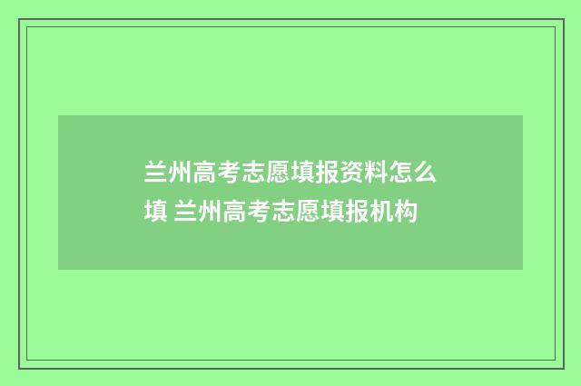 兰州高考志愿填报资料怎么填 兰州高考志愿填报机构