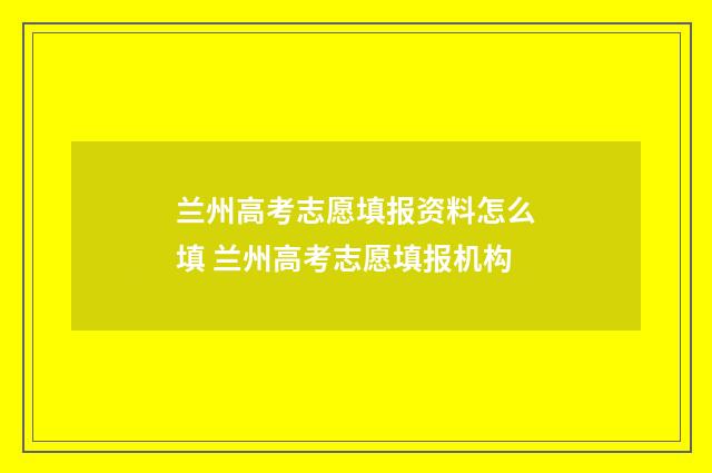 兰州高考志愿填报资料怎么填 兰州高考志愿填报机构