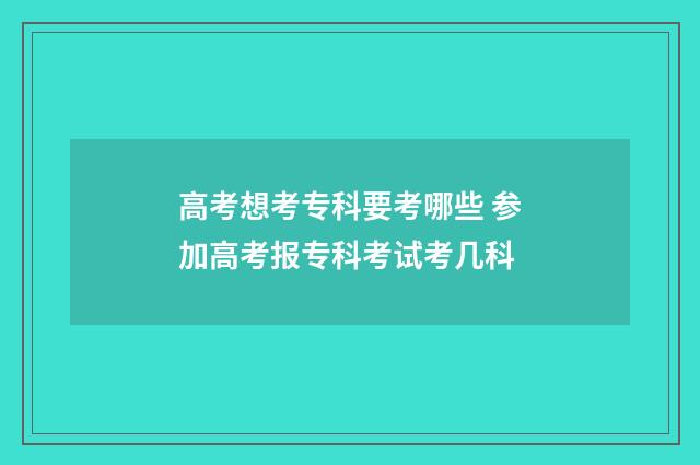 高考想考专科要考哪些 参加高考报专科考试考几科