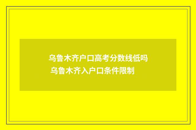 乌鲁木齐户口高考分数线低吗 乌鲁木齐入户口条件限制