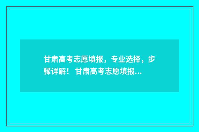 甘肃高考志愿填报，专业选择，步骤详解！ 甘肃高考志愿填报时间表