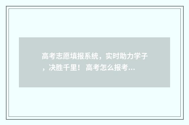 高考志愿填报系统，实时助力学子，决胜千里！ 高考怎么报考志愿