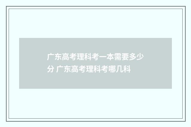广东高考理科考一本需要多少分 广东高考理科考哪几科