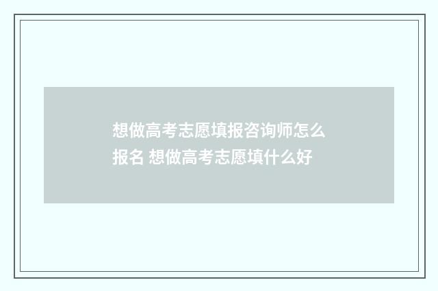 想做高考志愿填报咨询师怎么报名 想做高考志愿填什么好