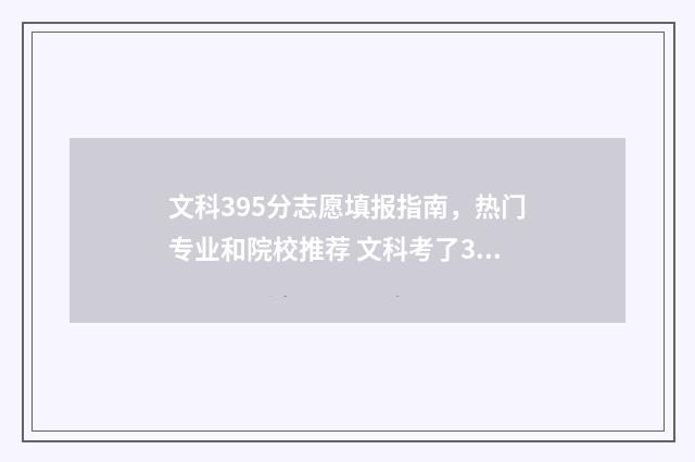 文科395分志愿填报指南，热门专业和院校推荐 文科考了395分能上什么学校
