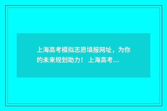 上海高考模拟志愿填报网址，为你的未来规划助力！ 上海高考模拟志愿表