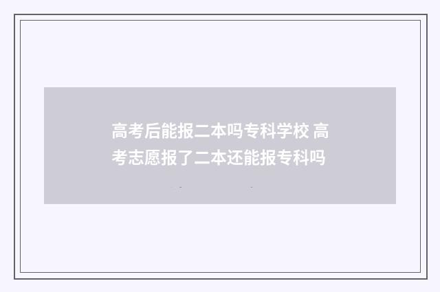 高考后能报二本吗专科学校 高考志愿报了二本还能报专科吗