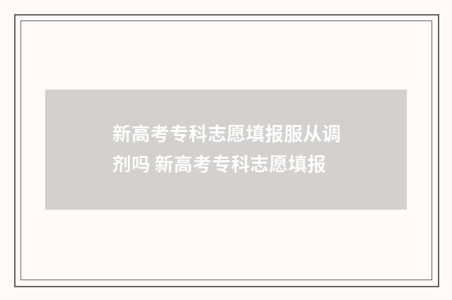 新高考专科志愿填报服从调剂吗 新高考专科志愿填报