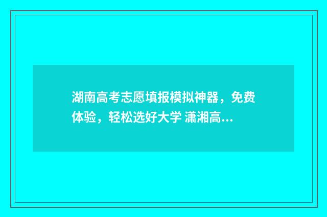 湖南高考志愿填报模拟神器，免费体验，轻松选好大学 潇湘高考单招志愿填报