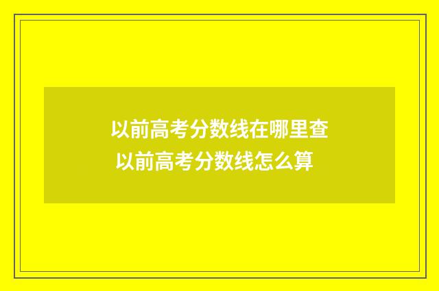 以前高考分数线在哪里查 以前高考分数线怎么算