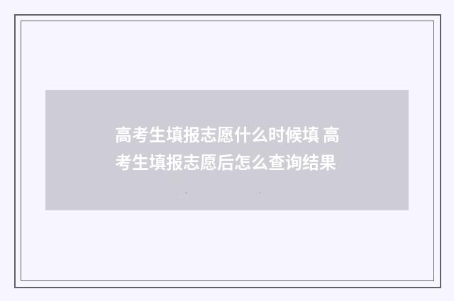 高考生填报志愿什么时候填 高考生填报志愿后怎么查询结果