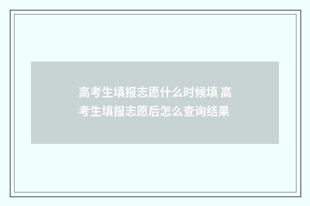 高考生填报志愿什么时候填 高考生填报志愿后怎么查询结果