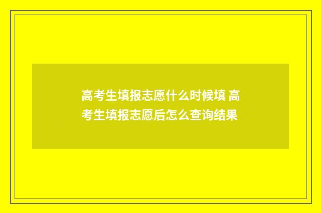 高考生填报志愿什么时候填 高考生填报志愿后怎么查询结果