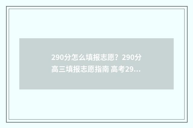 290分怎么填报志愿？290分高三填报志愿指南 高考290分能报什么学校