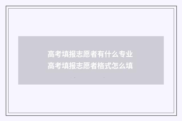 高考填报志愿者有什么专业 高考填报志愿者格式怎么填