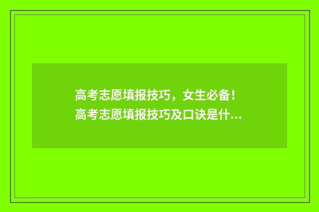 高考志愿填报技巧，女生必备！ 高考志愿填报技巧及口诀是什么意思