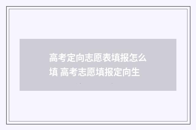 高考定向志愿表填报怎么填 高考志愿填报定向生