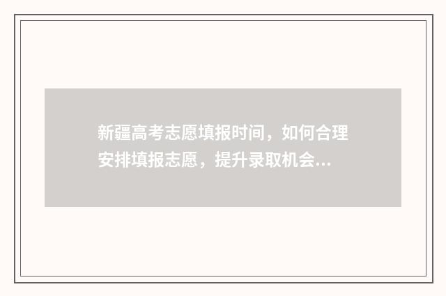 新疆高考志愿填报时间，如何合理安排填报志愿，提升录取机会？ 新疆高考志愿填报系统