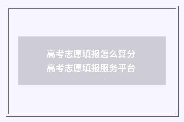高考志愿填报怎么算分 高考志愿填报服务平台